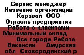 Сервис-менеджер › Название организации ­ Каравай, ООО › Отрасль предприятия ­ Работа с клиентами › Минимальный оклад ­ 20 000 - Все города Работа » Вакансии   . Амурская обл.,Сковородинский р-н